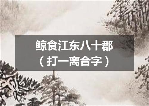 鲸食江东八十郡（打一离合字）