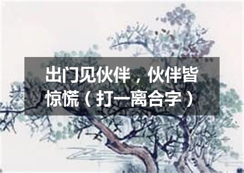 出门见伙伴，伙伴皆惊慌（打一离合字）