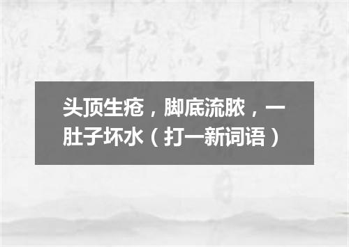 头顶生疮，脚底流脓，一肚子坏水（打一新词语）