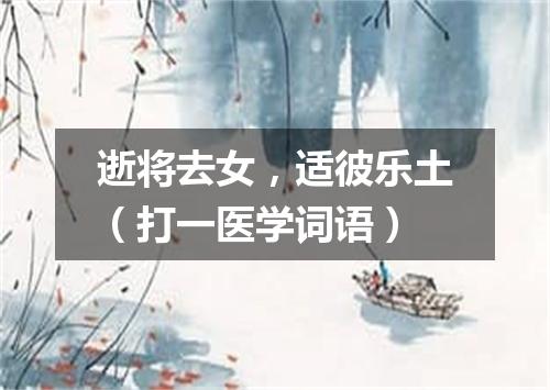 逝将去女，适彼乐土（打一医学词语）