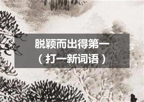 脱颖而出得第一（打一新词语）