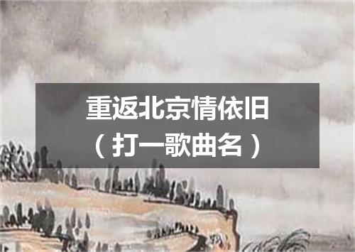 重返北京情依旧（打一歌曲名）