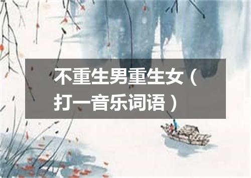 不重生男重生女（打一音乐词语）