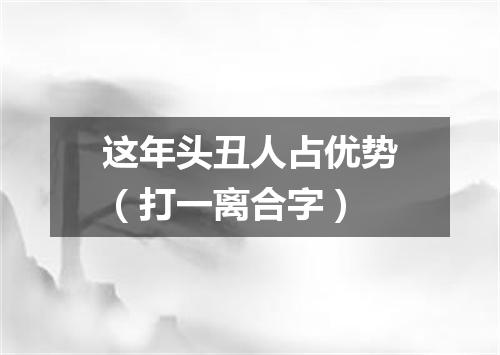 这年头丑人占优势（打一离合字）