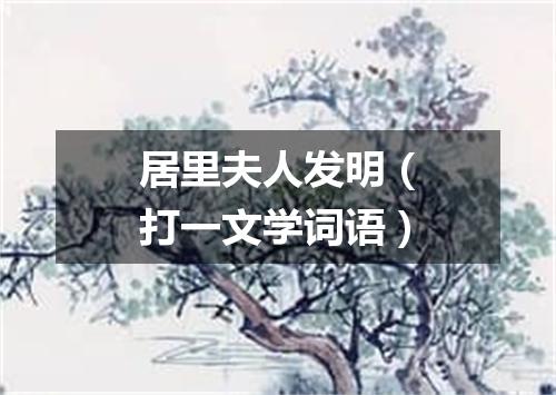 居里夫人发明（打一文学词语）