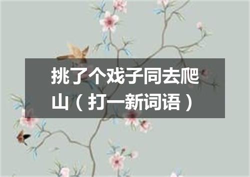挑了个戏子同去爬山（打一新词语）