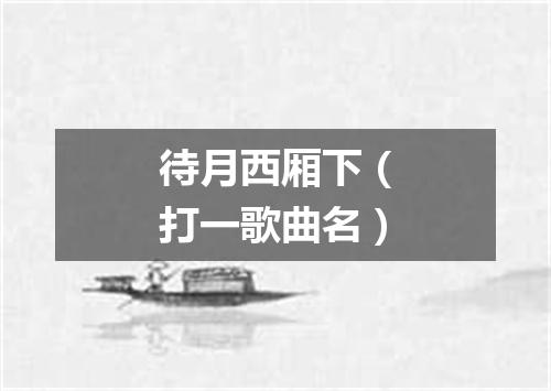 待月西厢下（打一歌曲名）