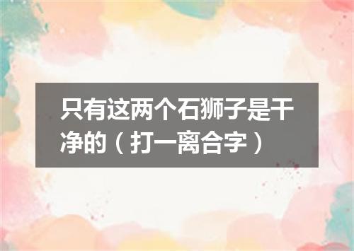 只有这两个石狮子是干净的（打一离合字）