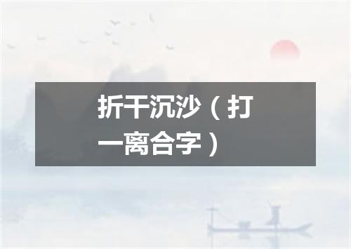 折干沉沙（打一离合字）