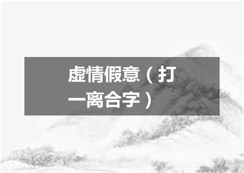 虚情假意（打一离合字）