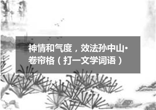 神情和气度，效法孙中山·卷帘格（打一文学词语）