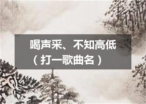 喝声采、不知高低（打一歌曲名）
