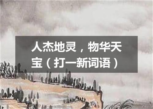 人杰地灵，物华天宝（打一新词语）