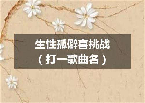生性孤僻喜挑战（打一歌曲名）