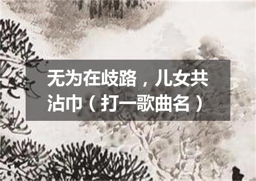 无为在歧路，儿女共沾巾（打一歌曲名）