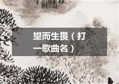 望而生畏（打一歌曲名）