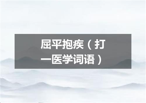 屈平抱疾（打一医学词语）