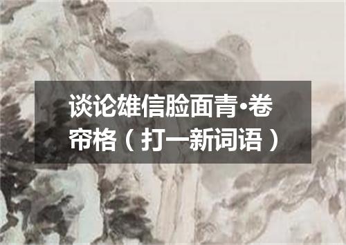 谈论雄信脸面青·卷帘格（打一新词语）