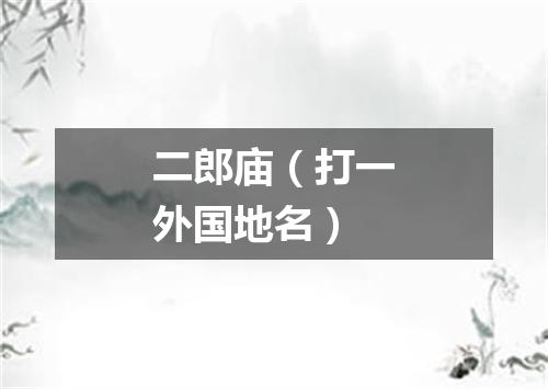 二郎庙（打一外国地名）
