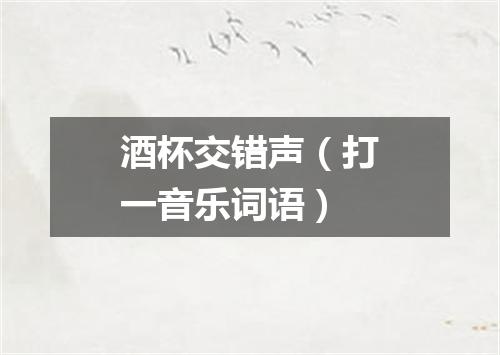 酒杯交错声（打一音乐词语）