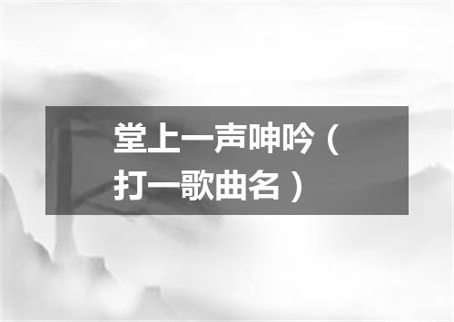 堂上一声呻吟（打一歌曲名）