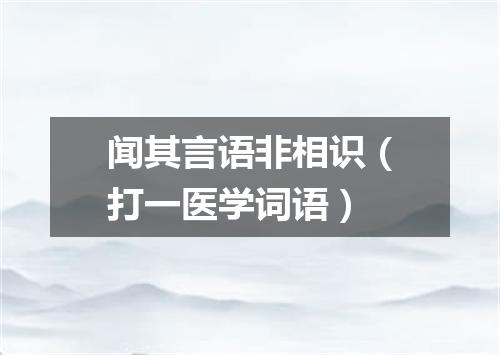 闻其言语非相识（打一医学词语）