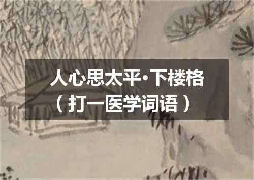 人心思太平·下楼格（打一医学词语）