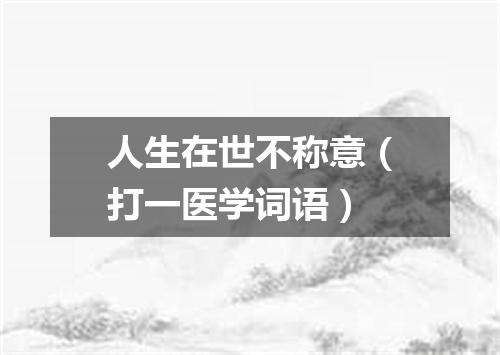 人生在世不称意（打一医学词语）