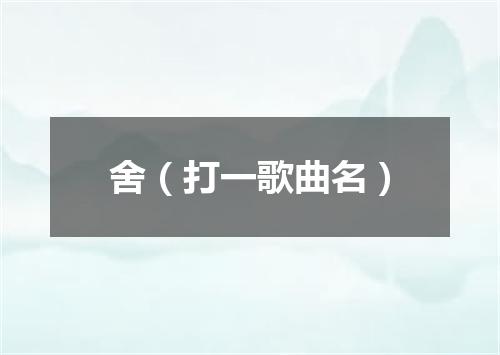 舍（打一歌曲名）
