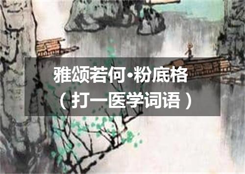 雅颂若何·粉底格（打一医学词语）