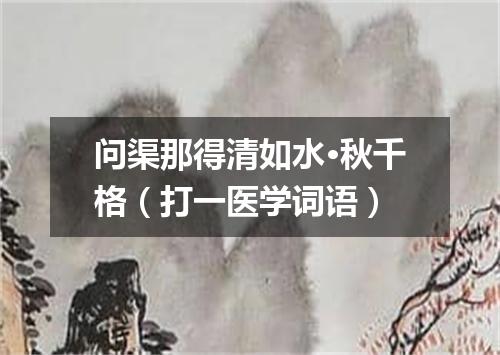 问渠那得清如水·秋千格（打一医学词语）