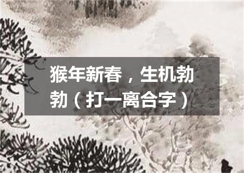 猴年新春，生机勃勃（打一离合字）