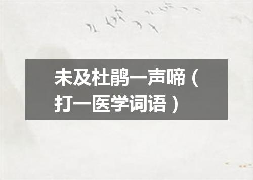 未及杜鹃一声啼（打一医学词语）