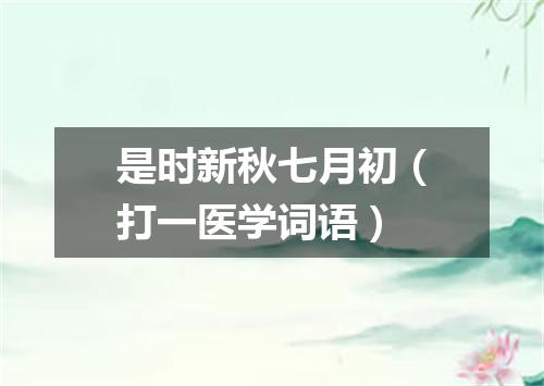 是时新秋七月初（打一医学词语）