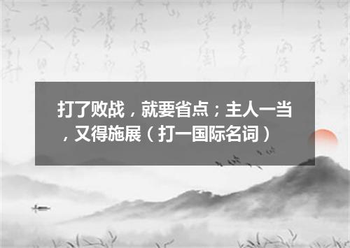 打了败战，就要省点；主人一当，又得施展（打一国际名词）