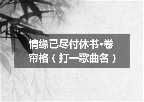 情缘已尽付休书·卷帘格（打一歌曲名）