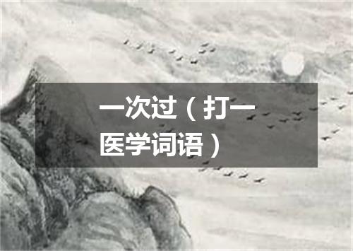 一次过（打一医学词语）