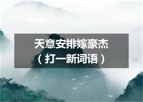 天意安排嫁豪杰（打一新词语）