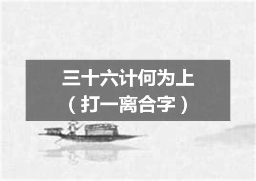 三十六计何为上（打一离合字）