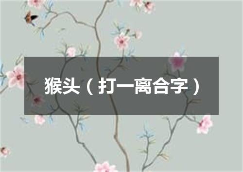 猴头（打一离合字）