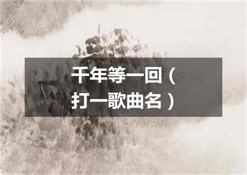 千年等一回（打一歌曲名）