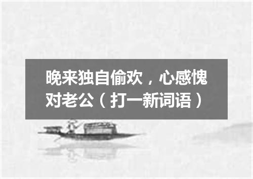 晚来独自偷欢，心感愧对老公（打一新词语）