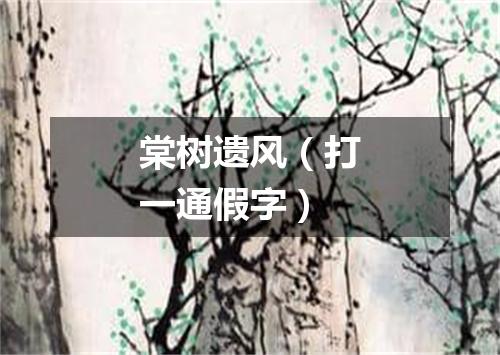 棠树遗风（打一通假字）