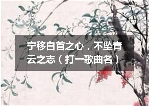 宁移白首之心，不坠青云之志（打一歌曲名）