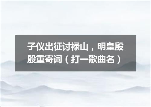 子仪出征讨禄山，明皇殷殷重寄词（打一歌曲名）