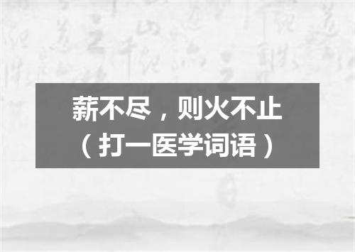 薪不尽，则火不止（打一医学词语）