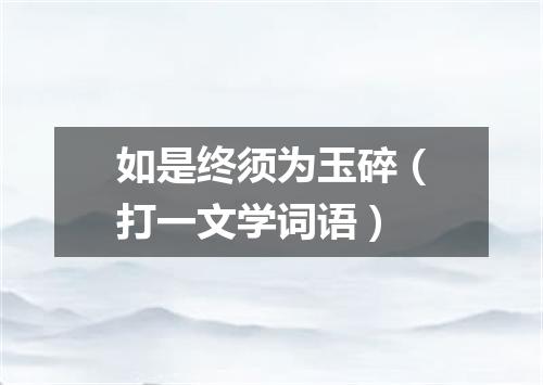 如是终须为玉碎（打一文学词语）