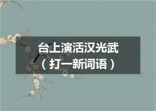 台上演活汉光武（打一新词语）