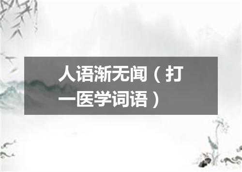人语渐无闻（打一医学词语）