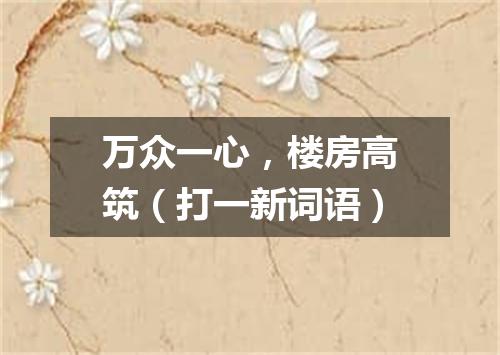 万众一心，楼房高筑（打一新词语）